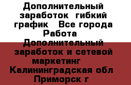 Дополнительный заработок, гибкий график - Все города Работа » Дополнительный заработок и сетевой маркетинг   . Калининградская обл.,Приморск г.